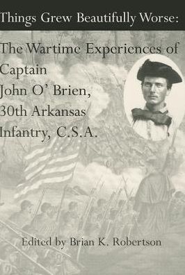 Things Grew Beautifully Worse: The Wartime Experiences of Captain John O'Brien, 30th Arkansas Infantry, C. S. A.