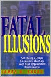 Fatal Illusions: Shredding a Dozen Unrealities That Can Keep Your Organization from Success