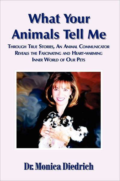 What Your Animals Tell Me: Through True Stories, an Animal Communicator Reveals the Fascinating and Heart-Warming Inner World of Our Pets