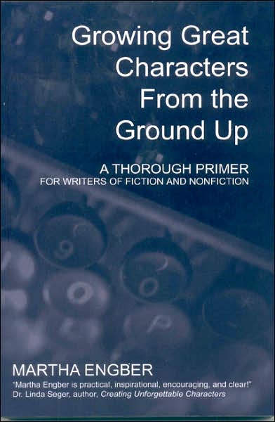 Growing Great Characters from the Ground Up: A Thorough Primer for Writers of Fiction and Nonfiction