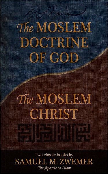 The Moslem Doctrine of God and the Moslem Christ: Two Classic Books by Samuel M. Zwemer, the Apostle to Islam