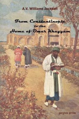 From Constantinople To The Home Of Omar Khayyam, Travels In Transcaucasia And Northern Persia From Historic And Literary Research