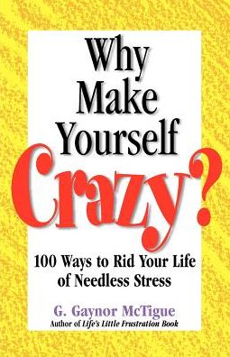 Why Make Yourself Crazy?: 100 Ways to Rid Your Life of Needless Stress
