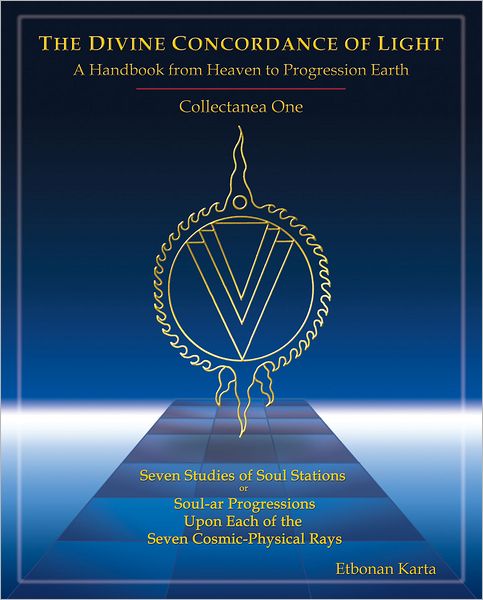 Divine Concordance of Light a Handbook from Heaven to Progression Earth, Collectanea One: Seven Studies of Soul Stations or Soul-ar Progressions upon Each of the Seven Cosmic-Physical Rays
