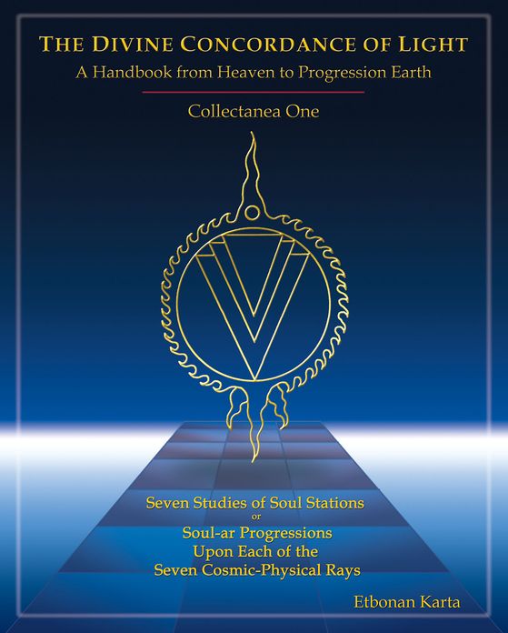 Divine Concordance of Light a Handbook from Heaven to Progression Earth, Collectanea One: Seven Studies of Soul Stations or Soul-ar Progressions upon Each of the Seven Cosmic-Physical Rays