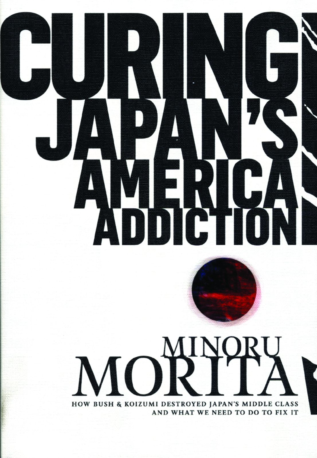Curing Japan's America Addiction: How Bush & Koizumi destroyed Japan's middle class and what we need to do to fix it