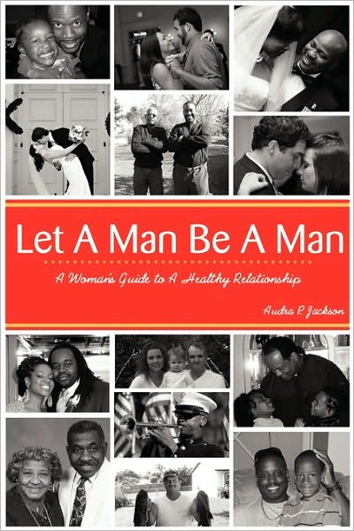 Let A Man Be A Man...A Woman's Guide To A Healthy Relationship