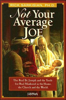 Not Your Average Joe: The Real St. Joseph And The Tools For Real Manhood In The Home, The Church, And The World