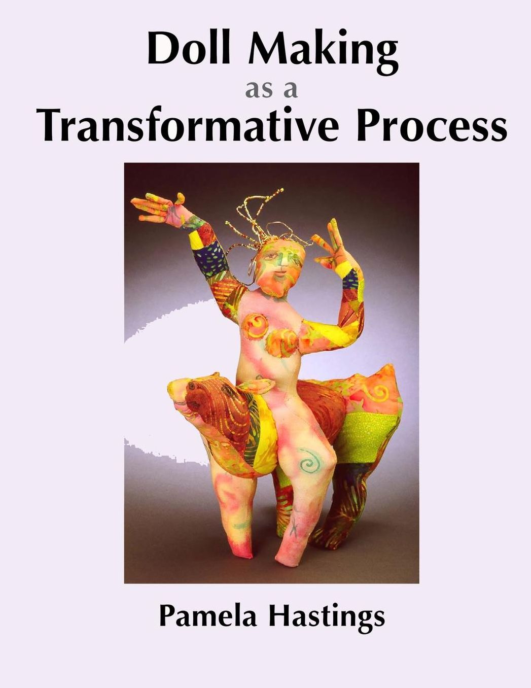 Doll Making as a Transformative Process: Changing Lives through Doll Making. . . Stories and Suggestions
