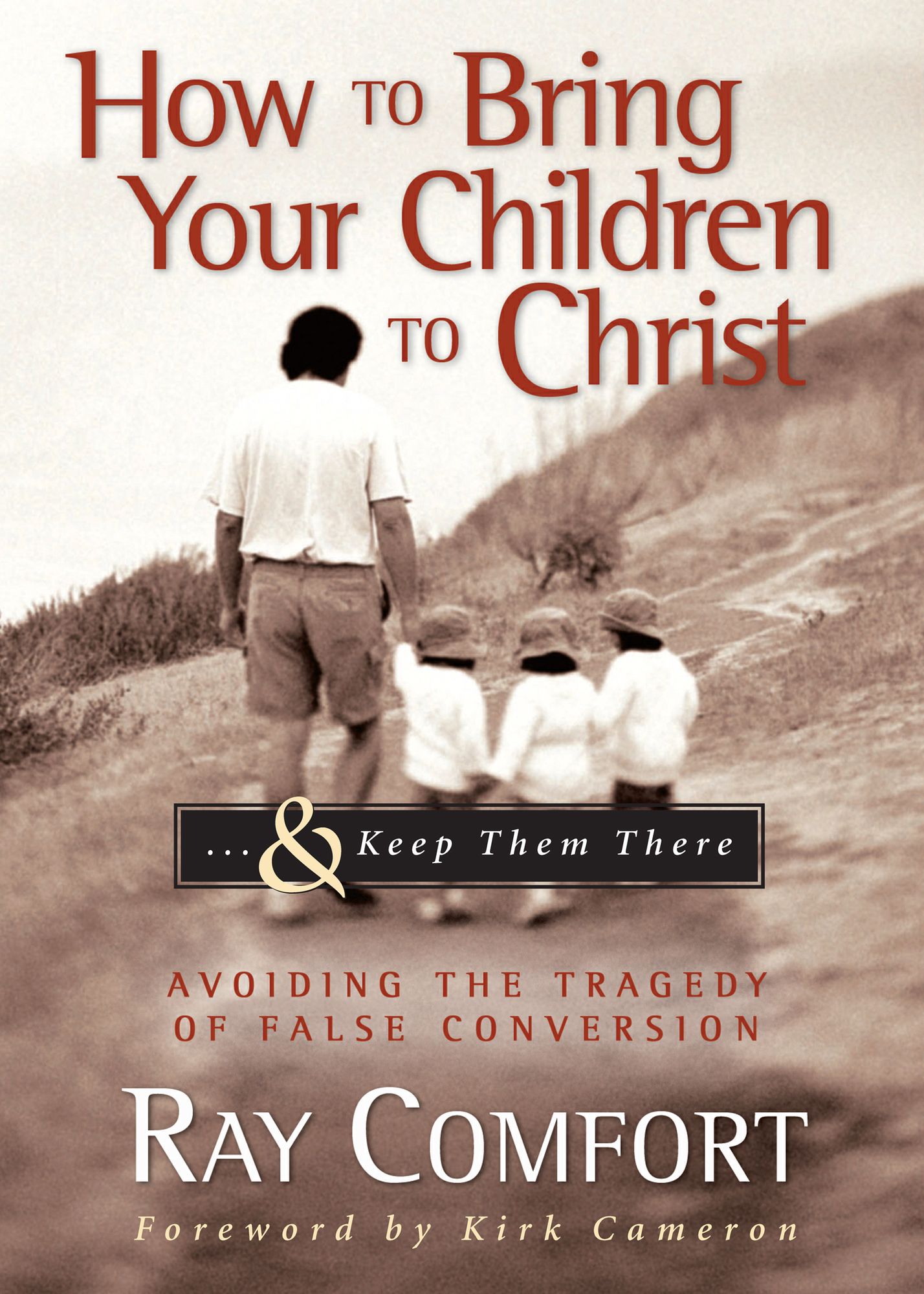 How to Bring Your Children to Christ & Keep Them There: Avoiding The Tragedy of False Conversion