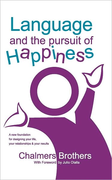 Language and the Pursuit of Happiness: A New Foundation for Designing Your Life, Your Relationships and Your Results