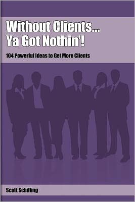 Without Clients... Ya Got Nothin'!: 104 Powerful Ideas to Get More Clients