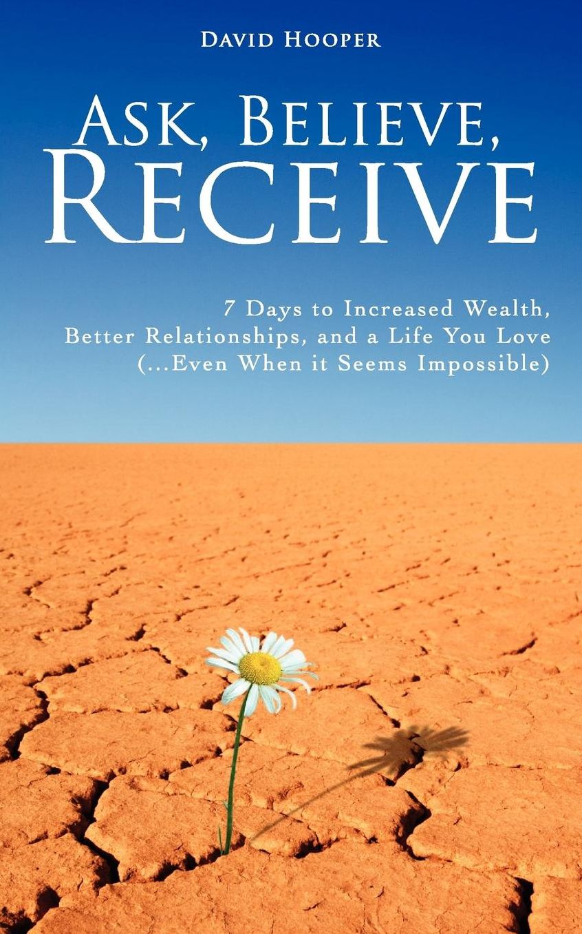Ask, Believe, Receive - 7 Days To Increased Wealth, Better Relationships, And A Life You Love (...Even When It Seems Impossible)