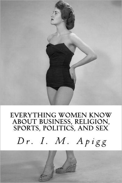 Everything Women Know about Business, Religion, Sports, Politics, and Sex: The Shocking Truth Revealed