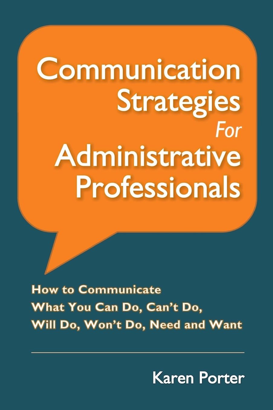 Communication Strategies for Administrative Professionals: How to Communicate What You Can Do, Can't Do, Will Do, Won't Do, Need and Want
