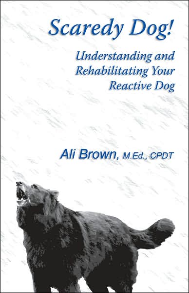 Scaredy Dog!: Understanding and Rehabilitating Your Reactive Dog