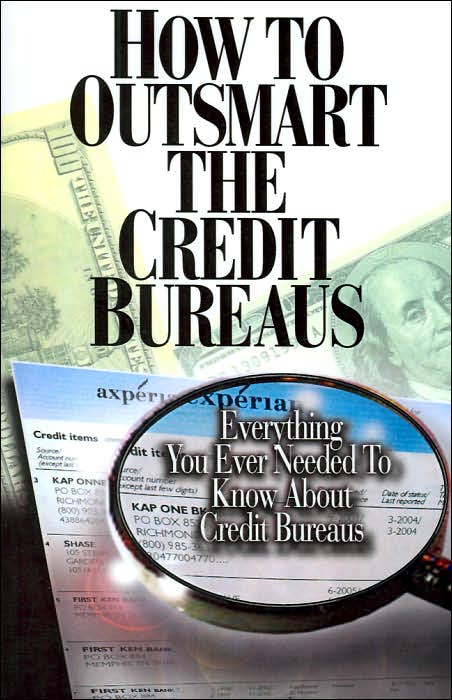 How to Outsmart the Credit Bureaus: Everything you Ever Needed to Know about Credit Bureaus