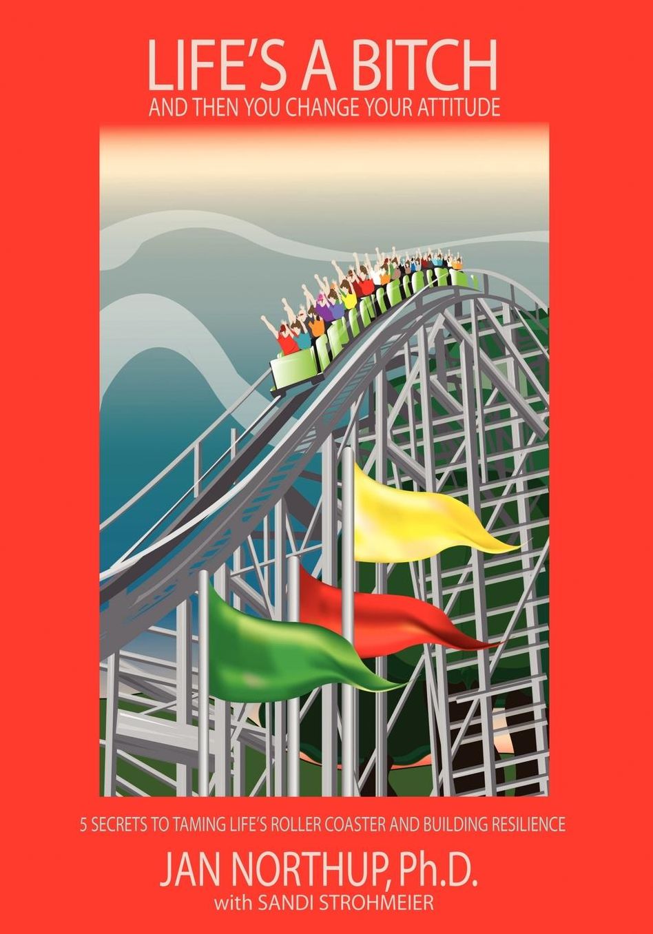 Life's a Bitch and Then You Change Your Attitude: 5 Secrets to Taming Life's Roller Coaster and Building Resilience