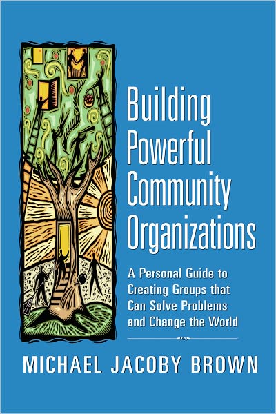 Building Powerful Community Organizations: A Personal Guide to Creating Groups that Can Solve Problems and Change the World