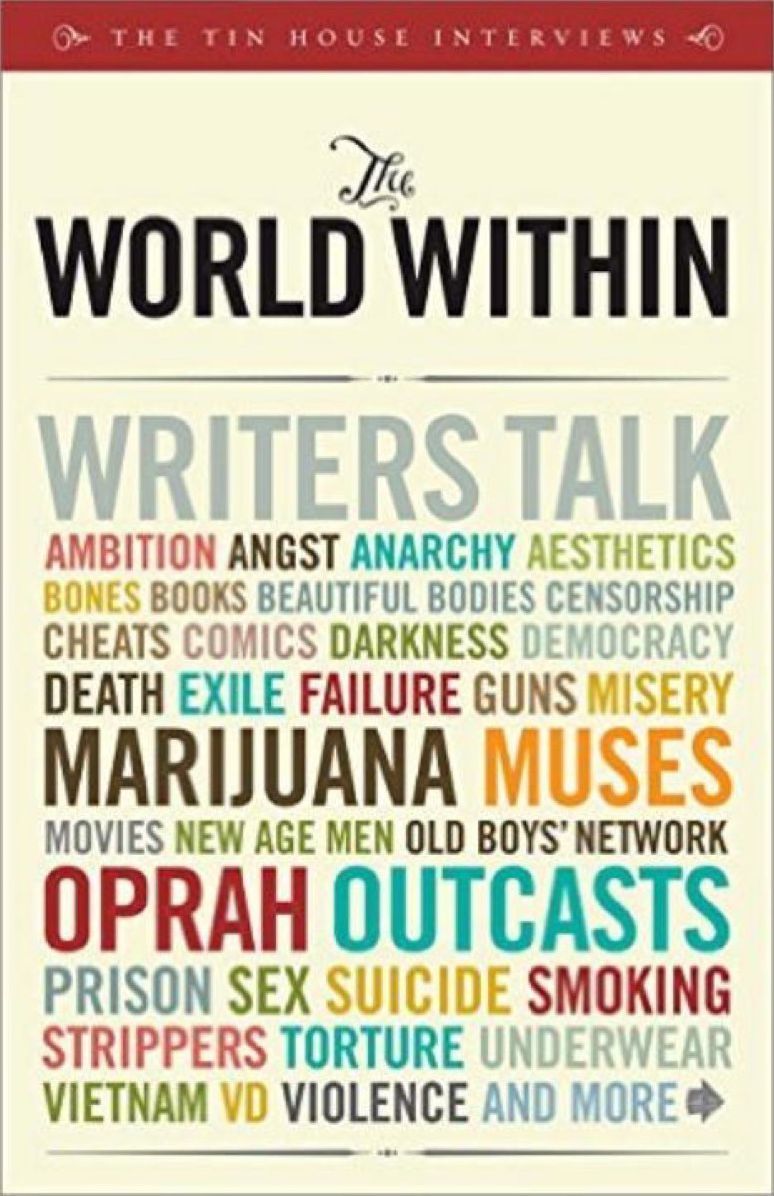 World Within: Writers Talk Ambition, Angst, Aesthetics, Bones, Books, Beautiful Bodies, Censorship, Cheats, Comics, Darkness, Democracy, Death, Exile, Failure, Guns, Misery, Muses, Movies, Old Boys' Network, Oprah, Outcasts, Sex, Suicide, Smoking, Strippe