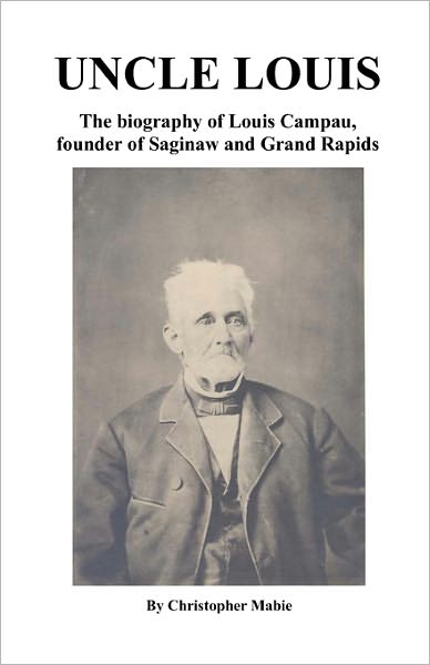 Uncle Louis: The Biography Of Louis Campau, Founder Of Saginaw And Grand Rapids