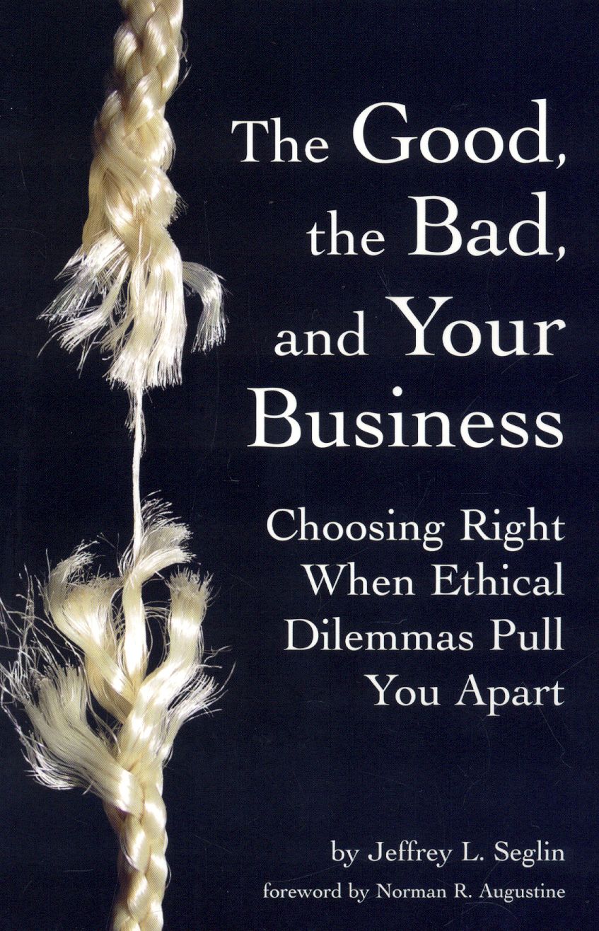 Good, the Bad, and Your Business: Choosing Right When Ethical Dilemmas Pull You Apart