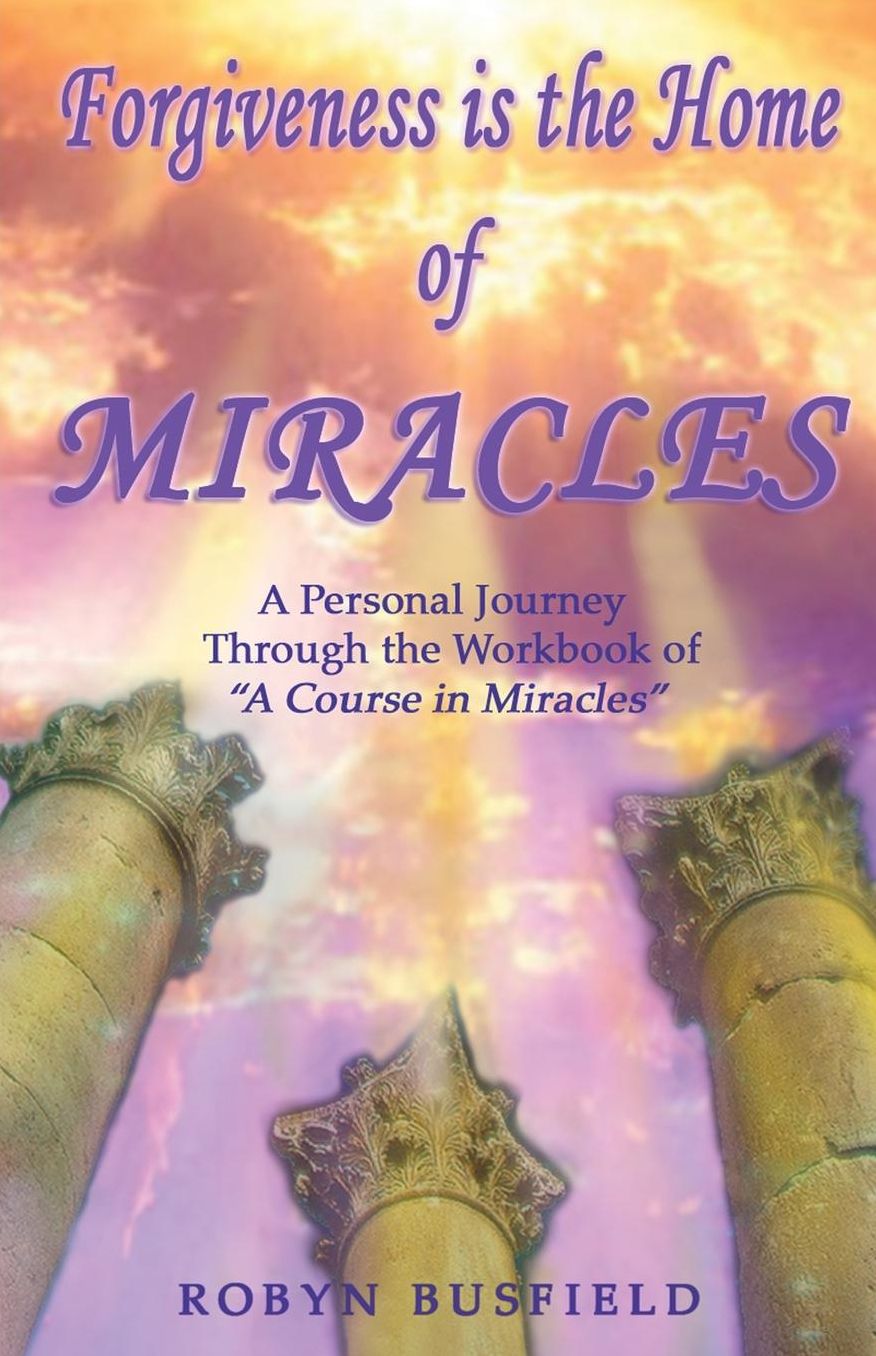 Forgiveness Is the Home of Miracles: A Personal Journey Through the Workbook of A Course in Miracles