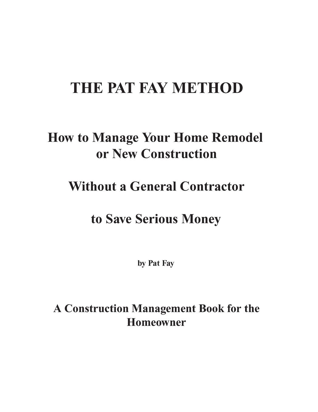 Pat Fay Method. how to Manage Your Home Remodel or New Construction without a General Contractor to Save Serious Money: The Pat Fay Method. a Construction Management Book for the Homeowner