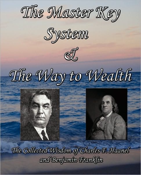 The Master Key System & The Way To Wealth - The Collected Wisdom Of Charles F. Haanel And Benjamin Franklin