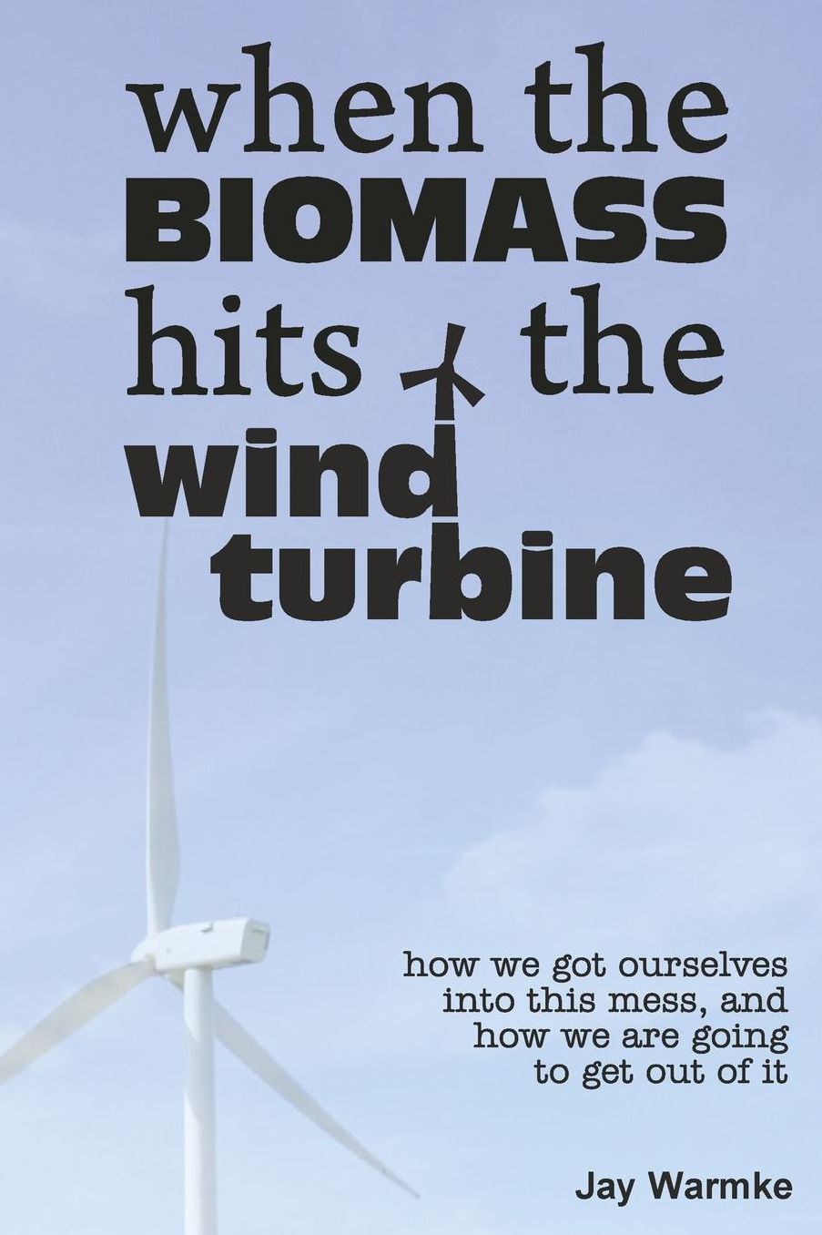 When the BioMass Hits the Wind Turbine: How We Got Ourselves into This Mess, and How We Are Going to Get Out of It