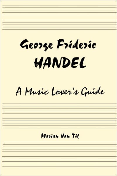 George Frideric Handel: A Music Lover's Guide to His Life, His Faith & the Development of Messiah and His Other Oratorios