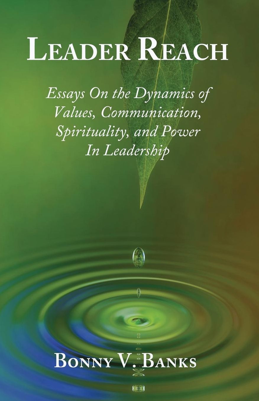 Leader Reach: Essays on the Dynamics of Values, Communication, Spirituality and Power in Leadership