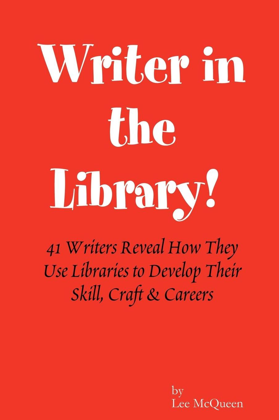 Writer in the Library!: 41 Writers Reveal How They Use Libraries to Develop Their Skill, Craft and Careers