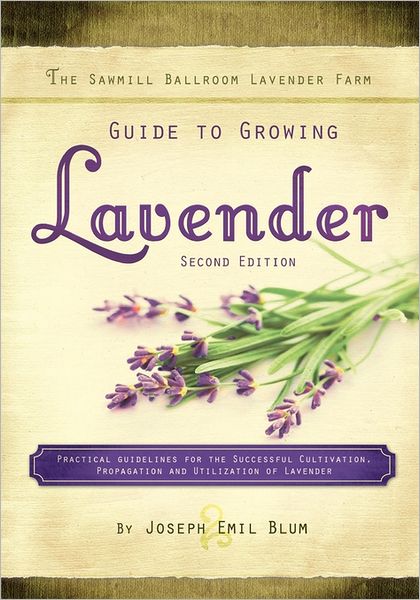 Sawmill Ballroom Lavender Farm Guide to Growing Lavender : Practical Guidelines for the Successful Cultivation, Propagation, and Utilization of Lavender