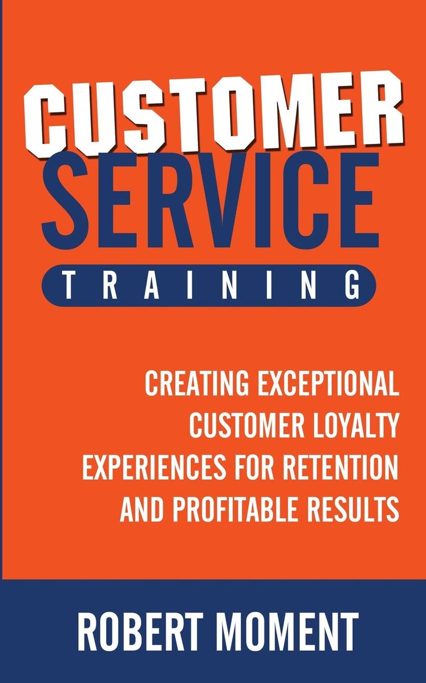 Customer Service Training: Creating Exceptional Customer Loyalty Experiences for Retention and Profitable Results