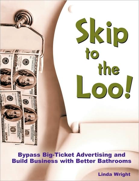 Skip to the Loo: Bypass Big-Ticket Advertising and Build Business with Better Bathrooms or Marketing to Women with your Restroom using the Power of Authenticity, Cleanliness, Word of Mouth and Care