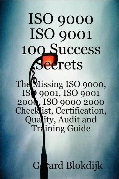 Iso 9000 Iso 9001 100 Success Secrets; The Missing Iso 9000, Iso 9001, Iso 9001 2000, Iso 9000 2000 Checklist, Certification, Quality, Audit And Training Guide