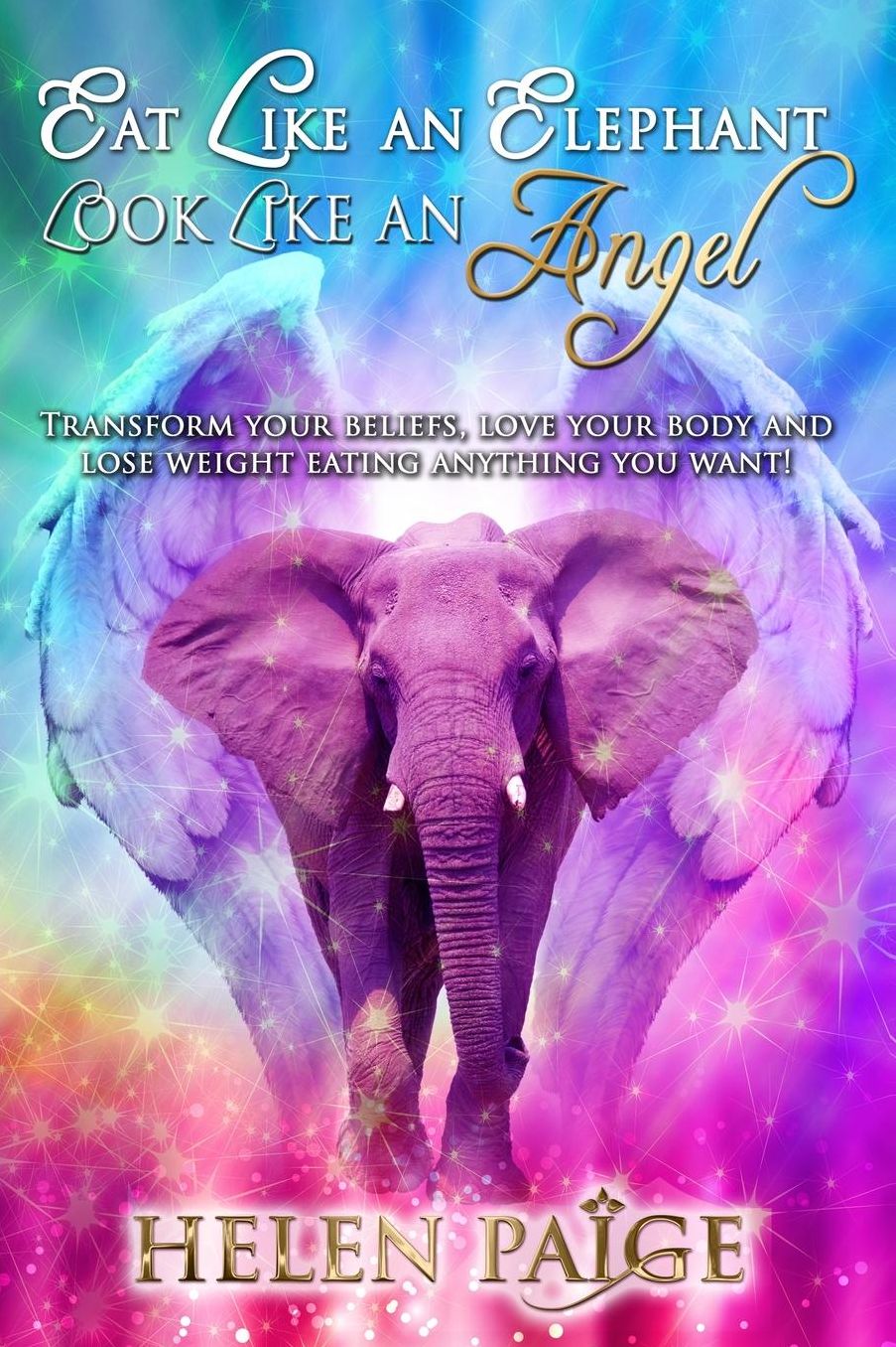 EAT LIKE AN ELEPHANT LOOK LIKE AN ANGEL: Transform your beliefs, love your body and lose weight eating anything you want!