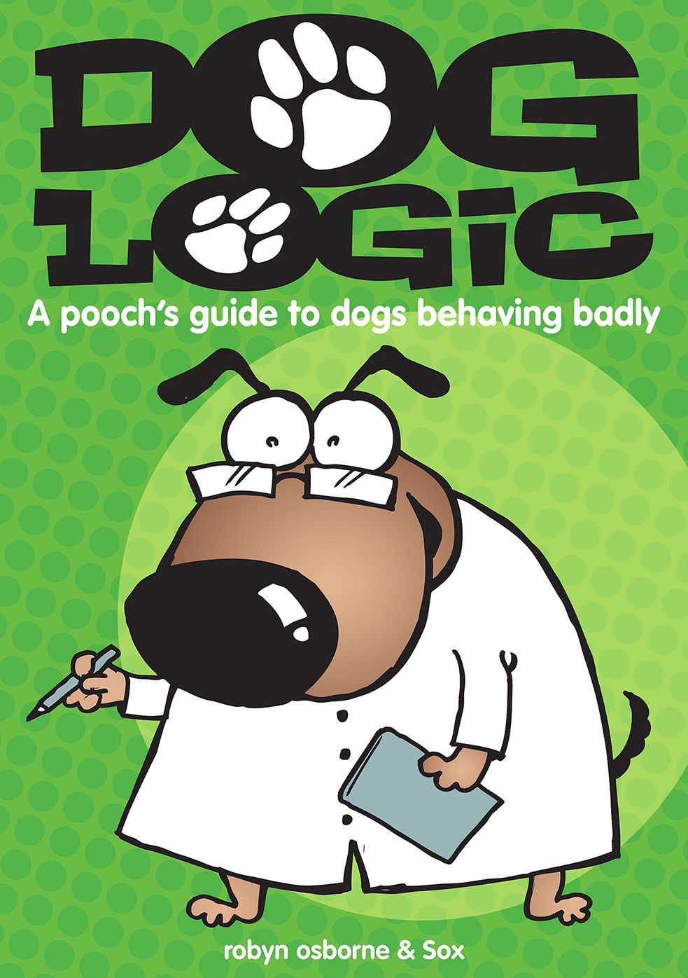 Dog Logic: A Pooch's Guide to Dogs Behaving Badly