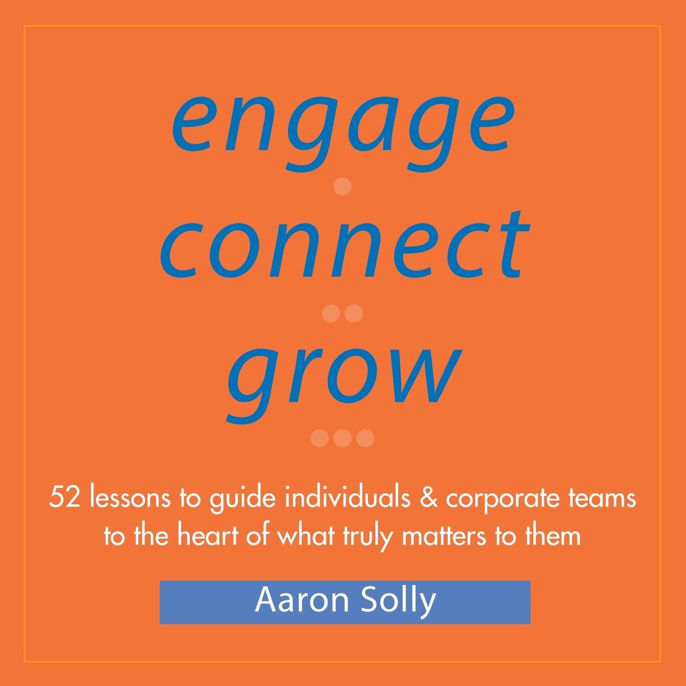 Engage Connect Grow: 52 Lessons to guide individuals and corporate teams to the heart of what truly matters to them