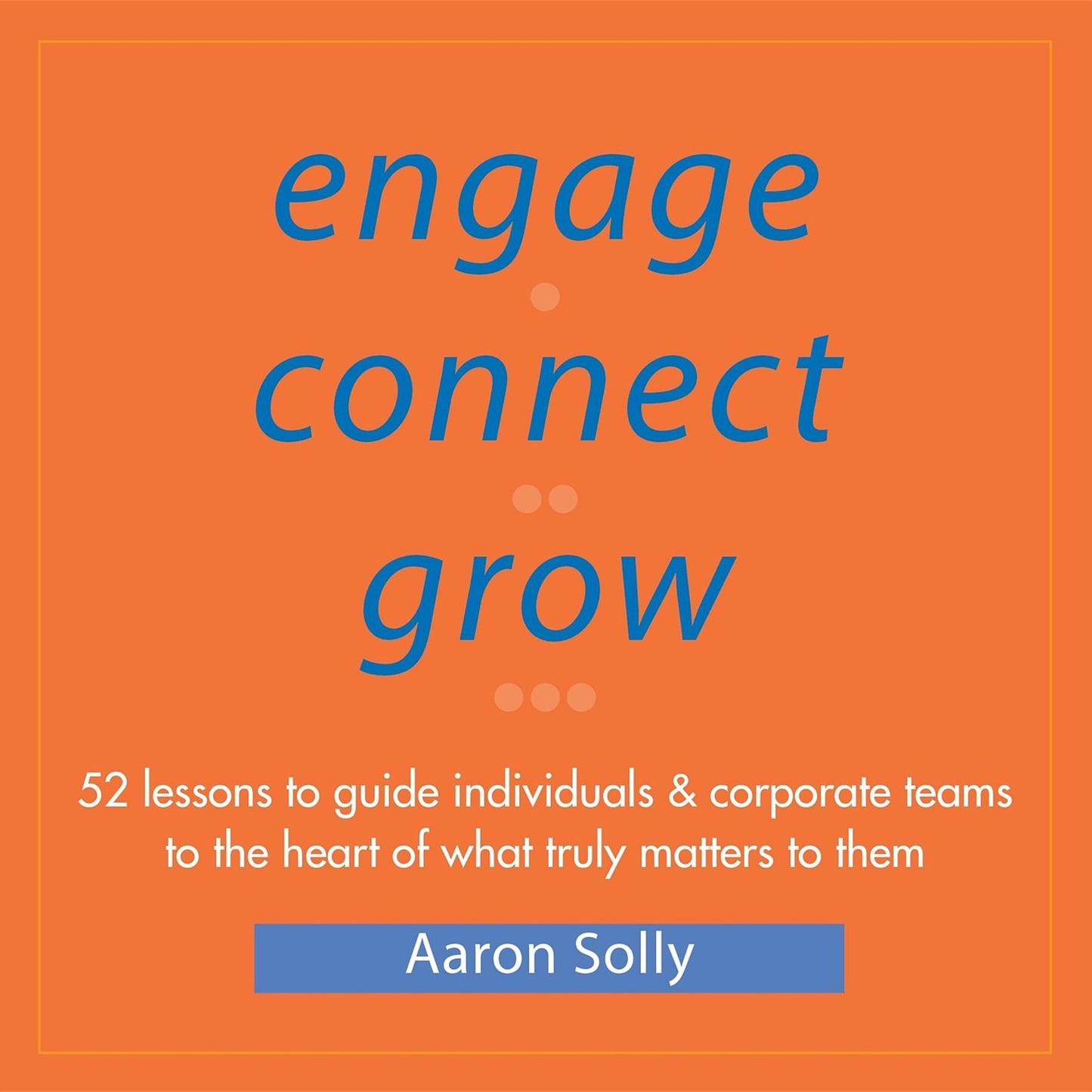 Engage Connect Grow: 52 Lessons to guide individuals and corporate teams to the heart of what truly matters to them