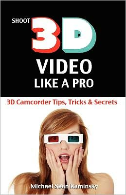 Shoot 3D Video Like a Pro: The 3D Movie Making Guide They Forgot to Include: 3D Camcorder Tips, Tricks and Secrets