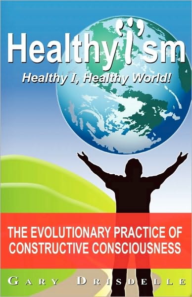 HealthyIsm, Healthy I, Healthy World!: The Evolutionary Practice of Constructive Consciousness or How to Improve Your Life and Save Our World