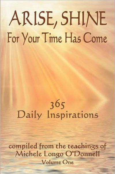 Arise, Shine, for Your Time Has Come: 365 Daily Inspirations Compiled from the Teachings of Michele Longo O'Donnell