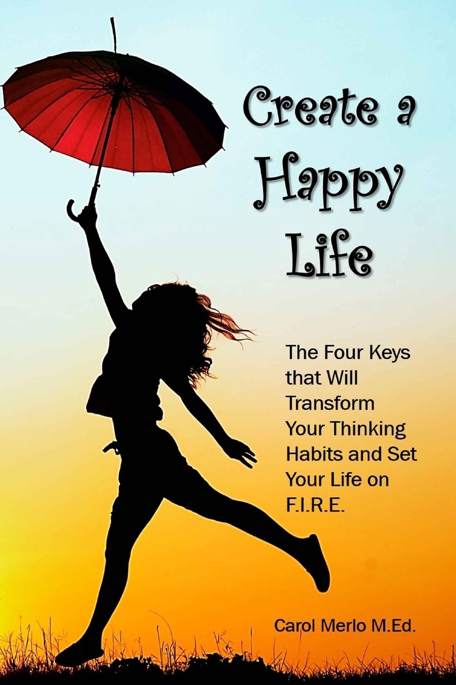 Create a Happy Life: The Four Keys thet Will Transform your Thinking Habits and Set your Life on F.I.R.E.
