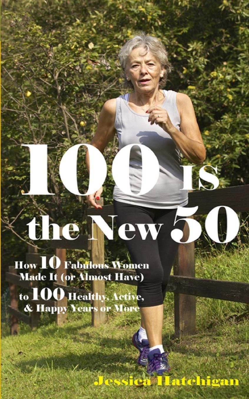 100 Is the New 50: How 10 Fabulous Women Made It (or Almost Have) to 100 Healthy