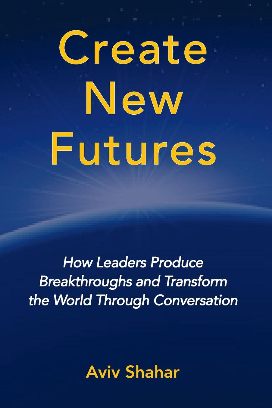 Create New Futures: How Leaders Produce Breakthroughs and Transform the World Through Conversation