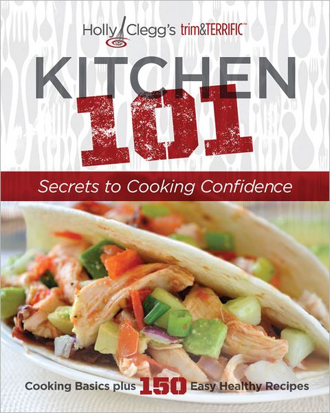 Holly Clegg's trim&TERRIFIC KITCHEN 101: Secrets to Cooking Confidence: Cooking Basics plus 150 Easy Healthy Recipes