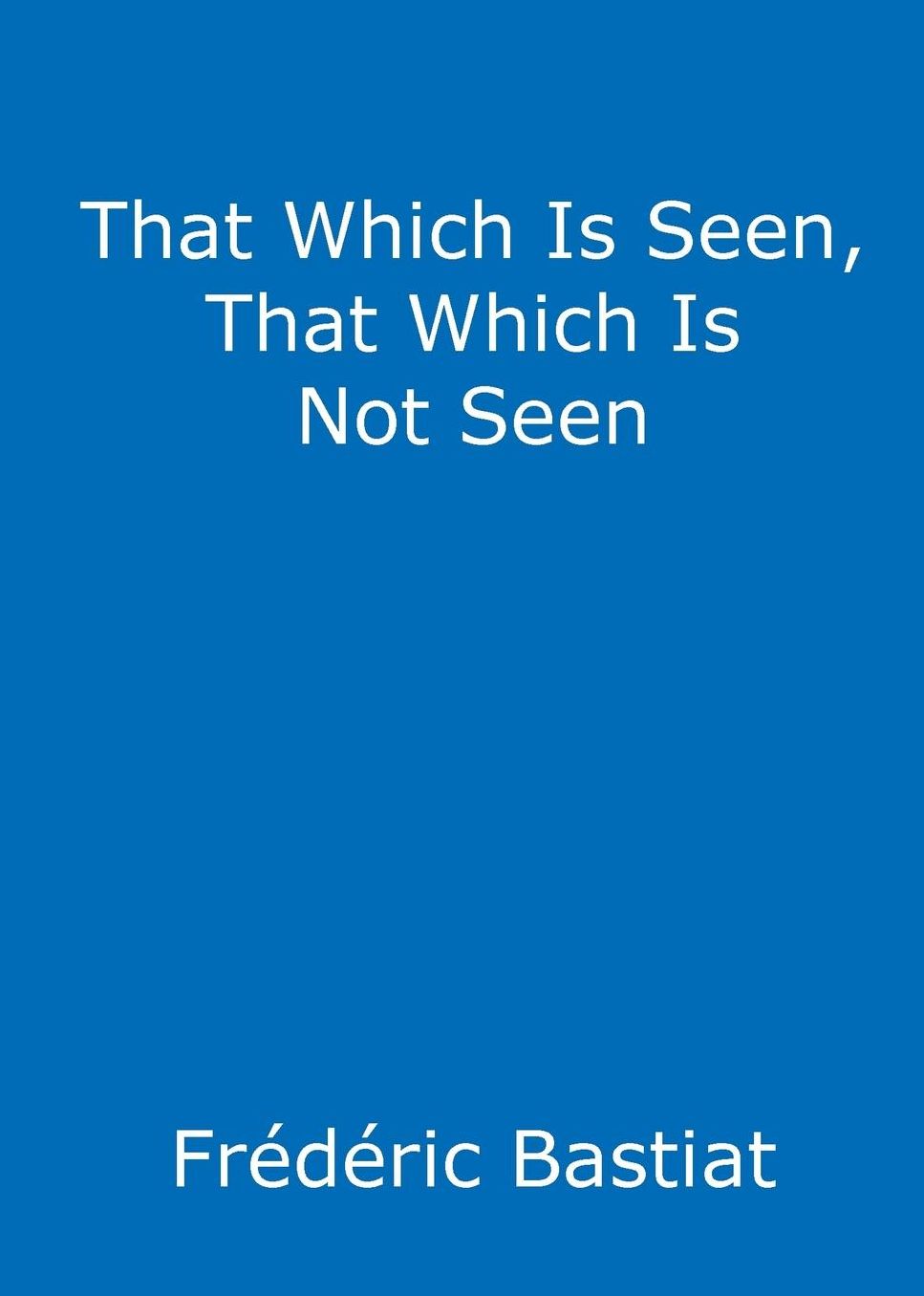 That Which Is Seen, That Which Is Not Seen: The Broken Window Fallacy, and Other Articles by Frederic Bastiat