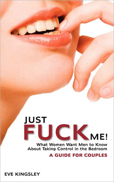 Just Fuck Me! - What Women Want Men To Know About Taking Control In The Bedroom (A Guide For Couples)
